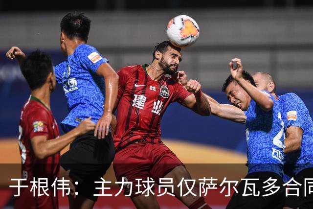 于根伟：主力球员仅萨尔瓦多合同年底到期 后4场没太多容错空间